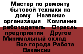 Мастер по ремонту бытовой техники на дому › Название организации ­ Компания-работодатель › Отрасль предприятия ­ Другое › Минимальный оклад ­ 20 000 - Все города Работа » Вакансии   . Башкортостан респ.,Мечетлинский р-н